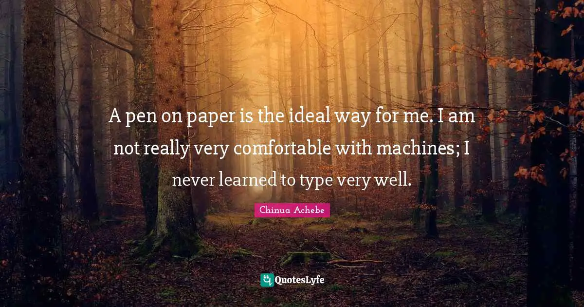 A pen on paper is the ideal way for me. I am not really very comfortable with machines; I never learned to type very well.