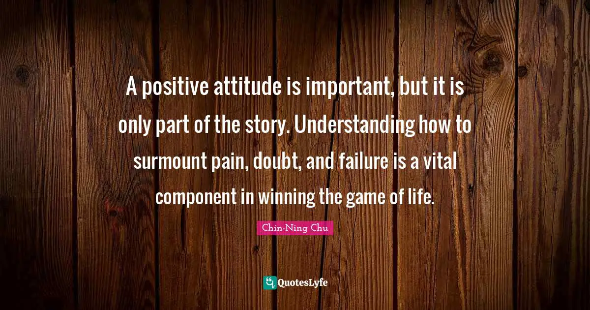 Positive Attitude Quotes: "A positive attitude is important, but it is only part of the story. Understanding how to surmount pain, doubt, and failure is a vital component in winning the game of life."