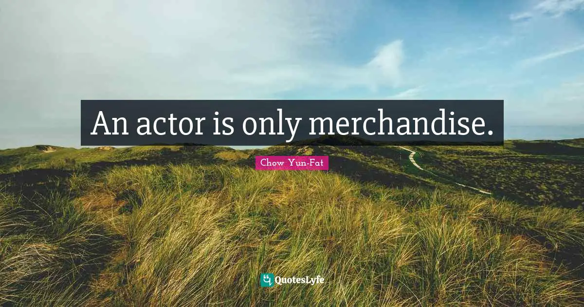 An actor is only merchandise.