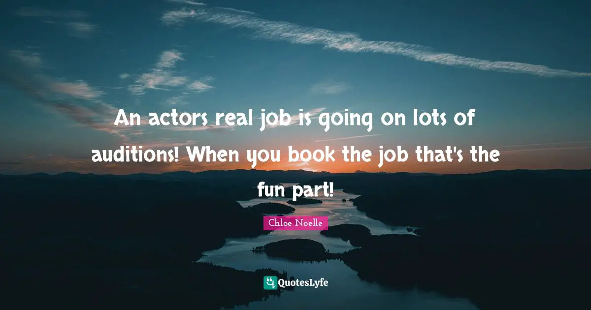 An actors real job is going on lots of auditions! When you book the job that's the fun part!
