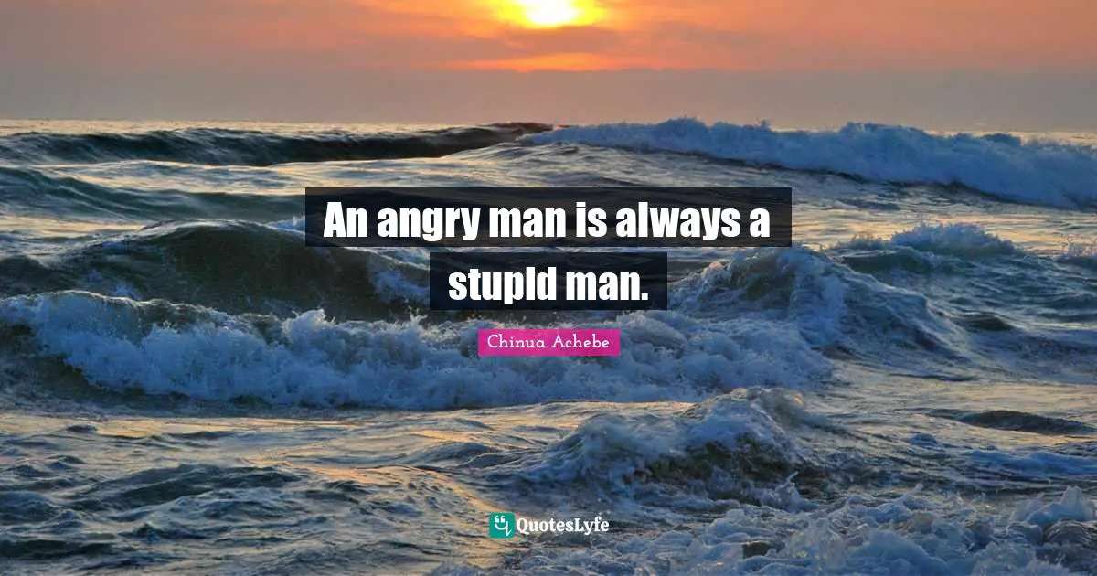 Chinua Achebe Quotes: "An angry man is always a stupid man."