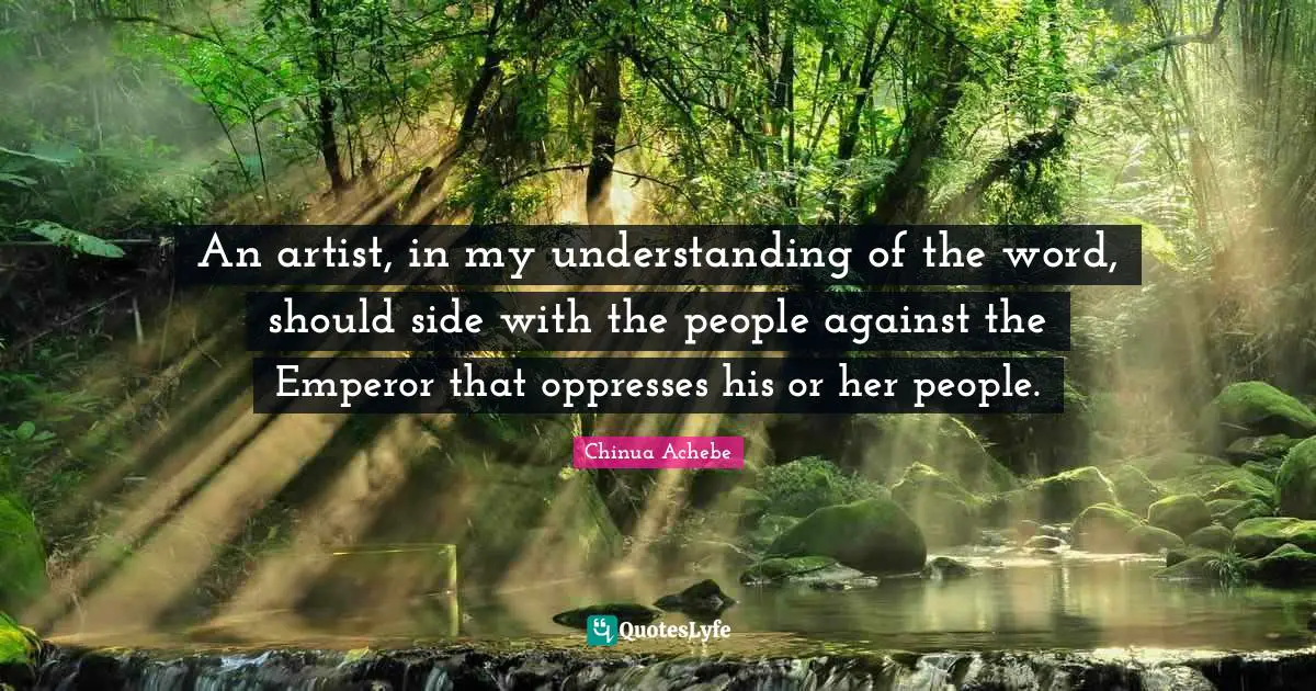 An artist, in my understanding of the word, should side with the people against the Emperor that oppresses his or her people.