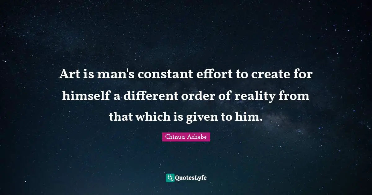 Art is man's constant effort to create for himself a different order of reality from that which is given to him.