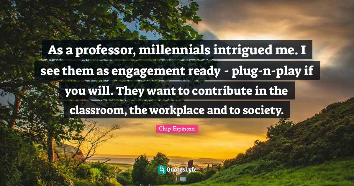As a professor, millennials intrigued me. I see them as engagement ready - plug-n-play if you will. They want to contribute in the classroom, the workplace and to society.
