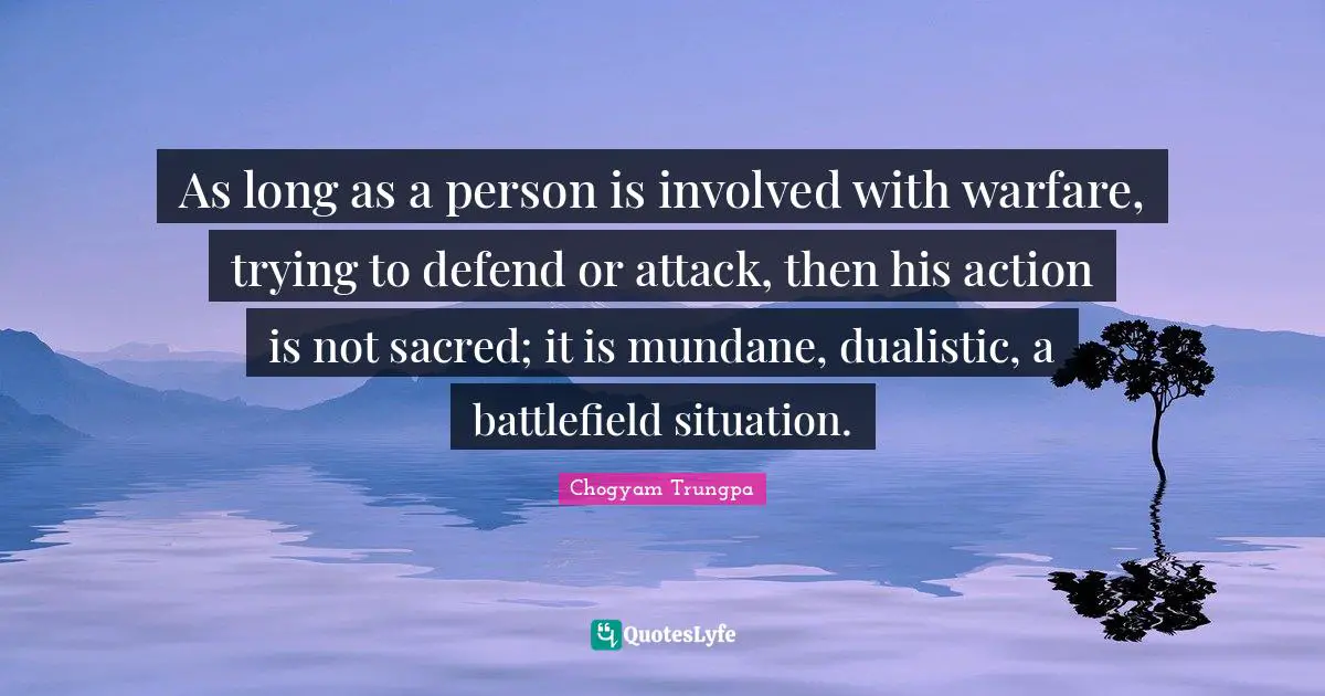 Mundane Quotes: "As long as a person is involved with warfare, trying to defend or attack, then his action is not sacred; it is mundane, dualistic, a battlefield situation."