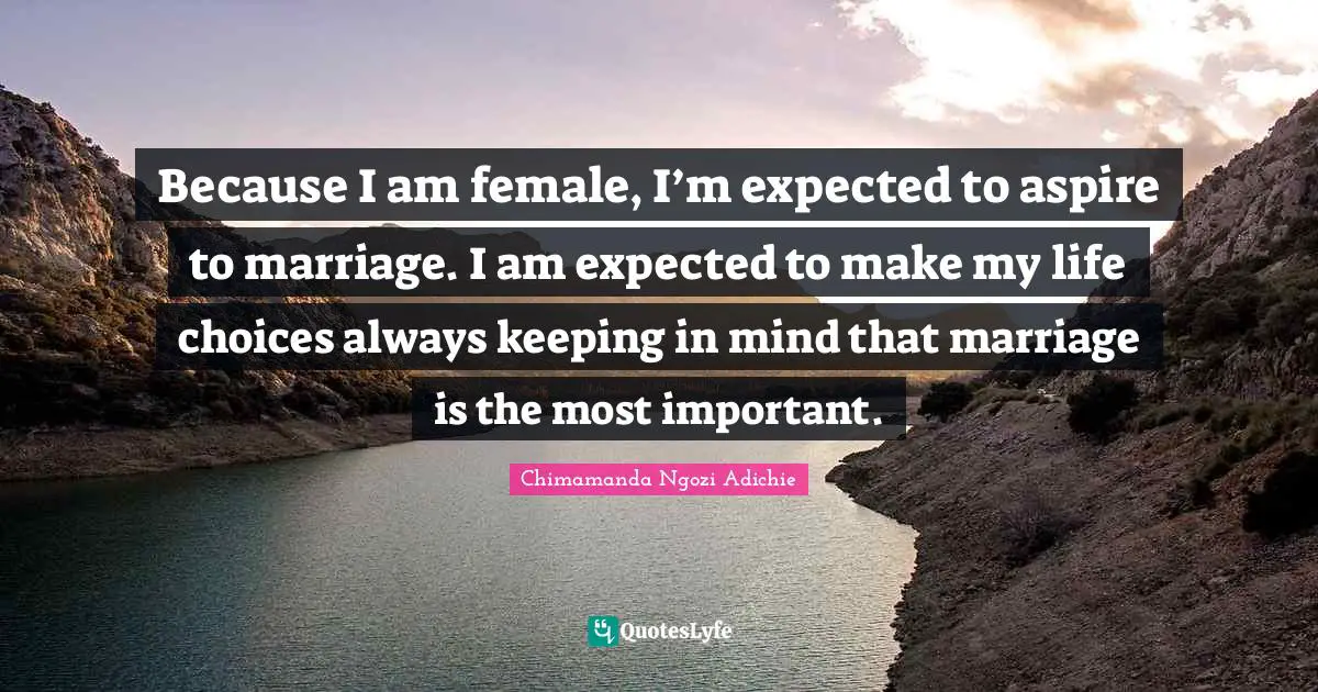 Because I am female, I’m expected to aspire to marriage. I am expected to make my life choices always keeping in mind that marriage is the most important.