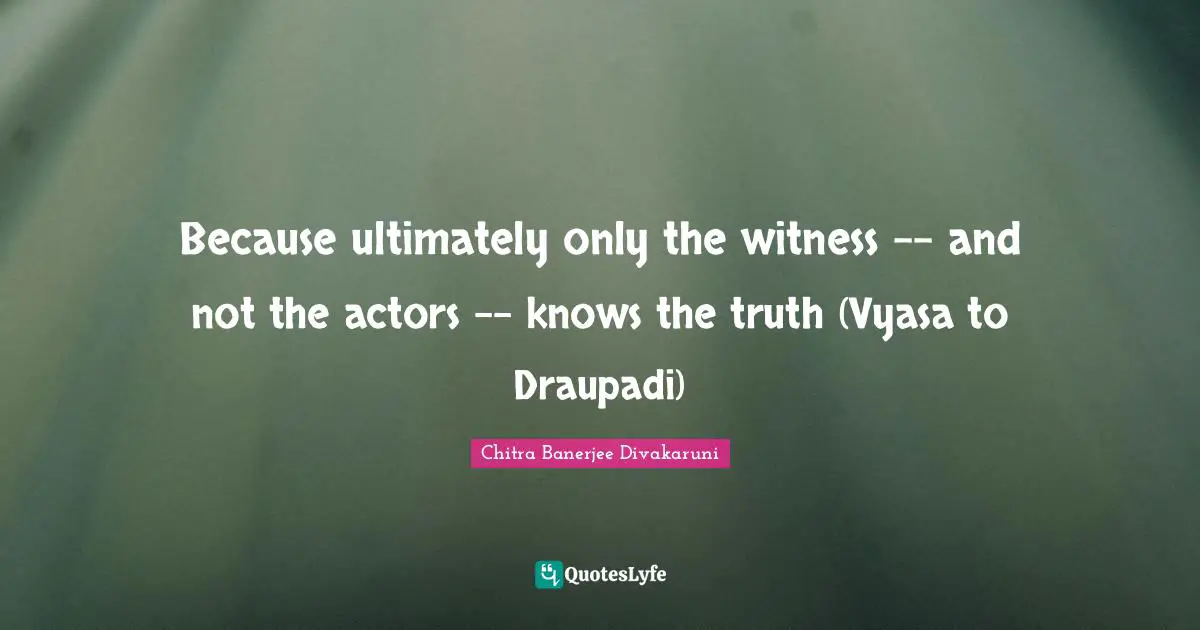 Because ultimately only the witness -- and not the actors -- knows the truth (Vyasa to Draupadi)