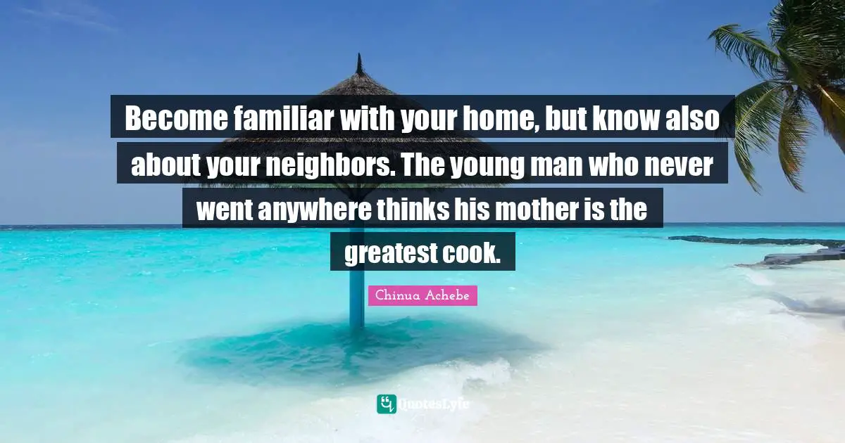 Young Quotes: "Become familiar with your home, but know also about your neighbors. The young man who never went anywhere thinks his mother is the greatest cook."