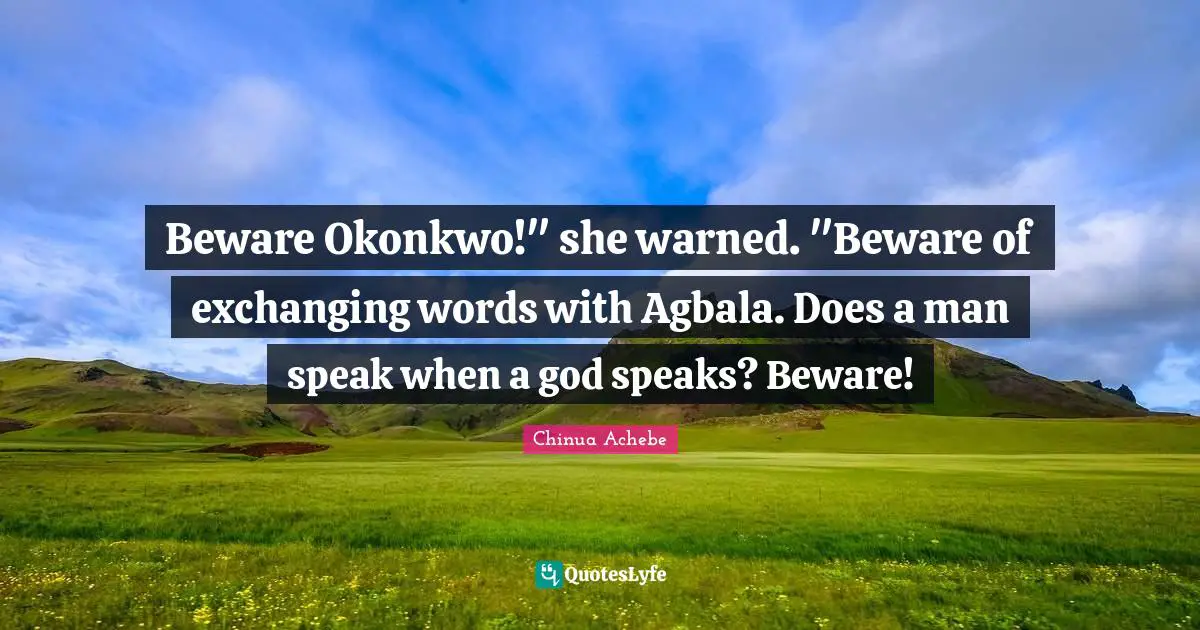 Exchanging Quotes: "Beware Okonkwo!" she warned. "Beware of exchanging words with Agbala. Does a man speak when a god speaks? Beware!"