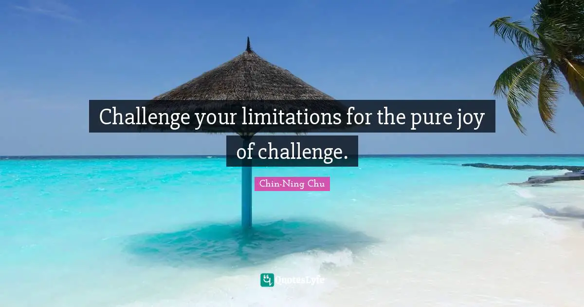 Challenge your limitations for the pure joy of challenge.