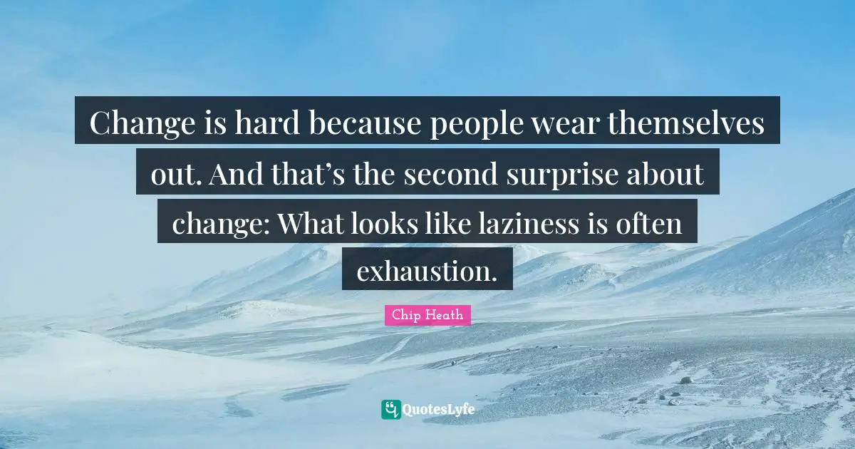 Change is hard because people wear themselves out. And that’s the second surprise about change: What looks like laziness is often exhaustion.