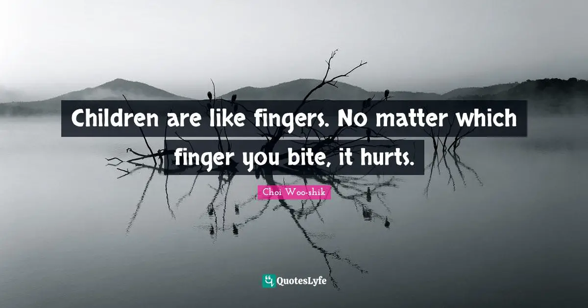 Children are like fingers. No matter which finger you bite, it hurts.