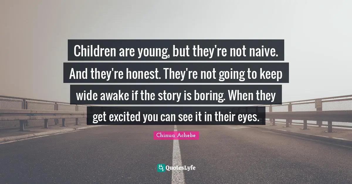 Children are young, but they're not naive. And they're honest. They're not going to keep wide awake if the story is boring. When they get excited you can see it in their eyes.