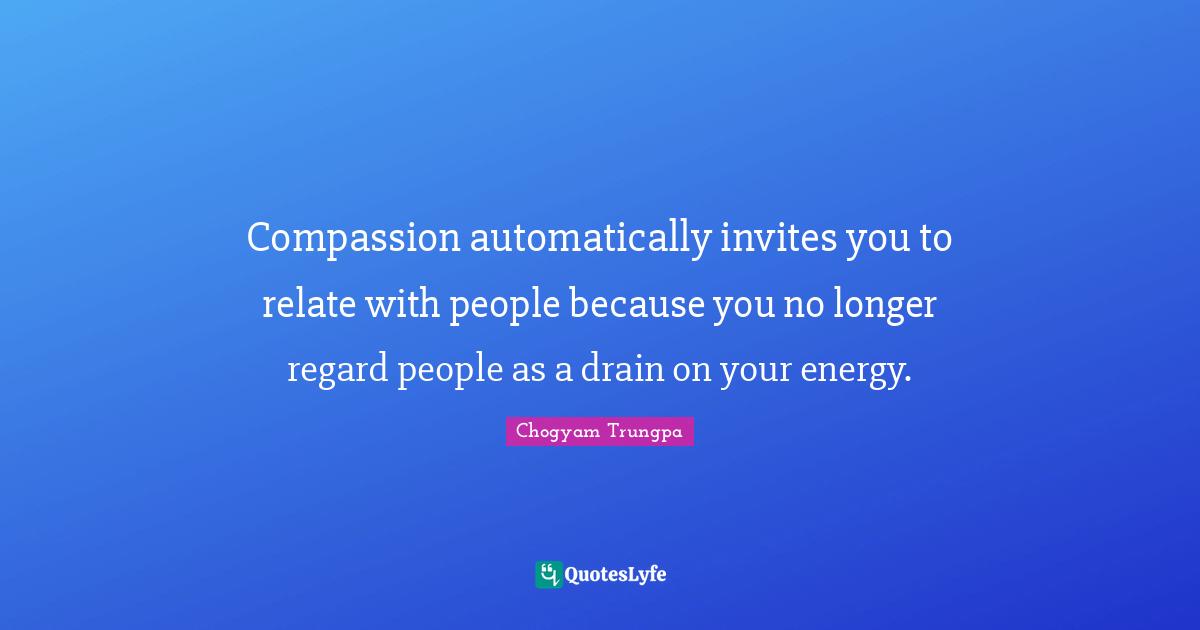 Relate Quotes: "Compassion automatically invites you to relate with people because you no longer regard people as a drain on your energy."