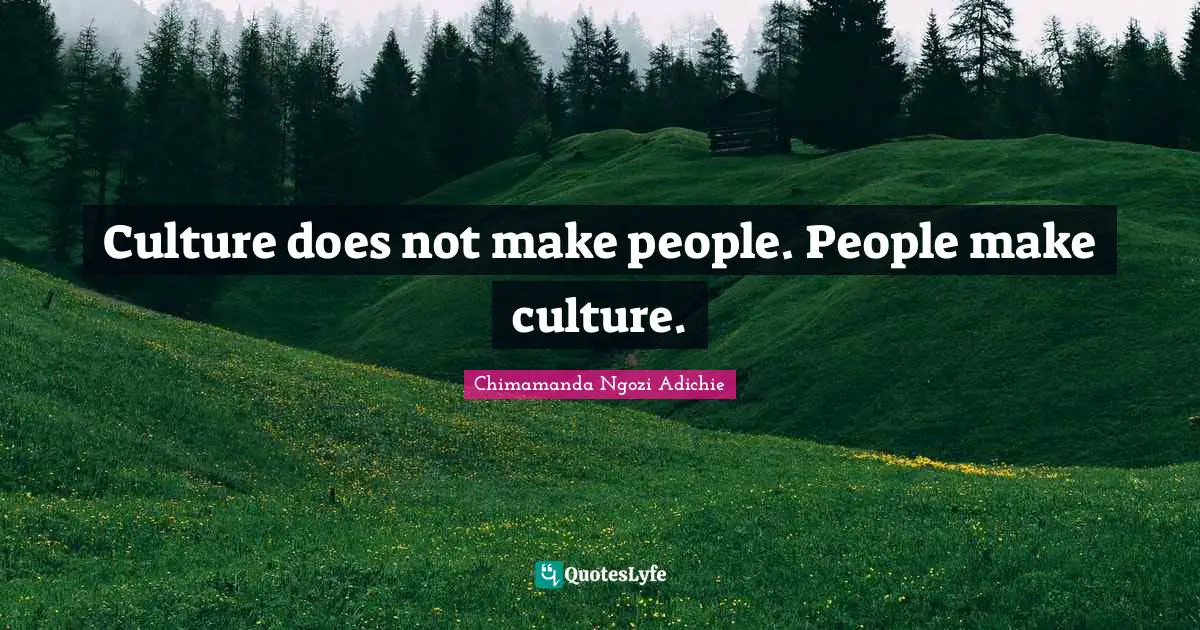 Culture does not make people. People make culture.