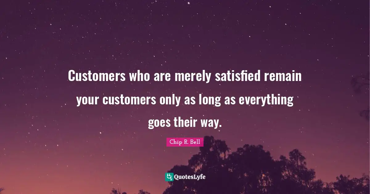 Customers who are merely satisfied remain your customers only as long as everything goes their way.