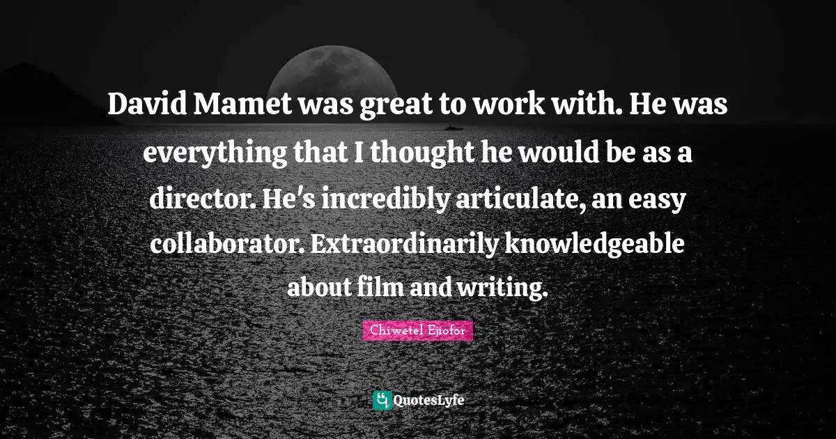 David Mamet was great to work with. He was everything that I thought he would be as a director. He's incredibly articulate, an easy collaborator. Extraordinarily knowledgeable about film and writing.