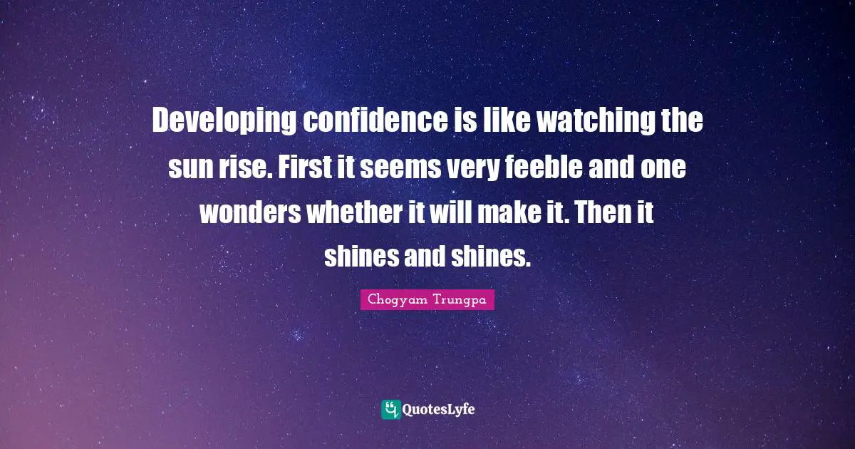 Developing confidence is like watching the sun rise. First it seems very feeble and one wonders whether it will make it. Then it shines and shines.