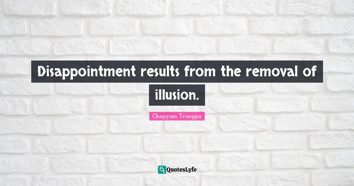 Disappointment results from the removal of illusion.