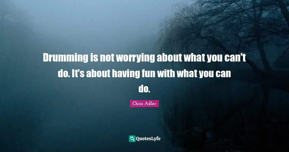 Drumming is not worrying about what you can't do. It's about having fun with what you can do.