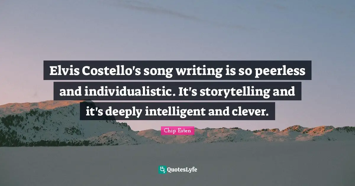 Elvis Costello's song writing is so peerless and individualistic. It's storytelling and it's deeply intelligent and clever.