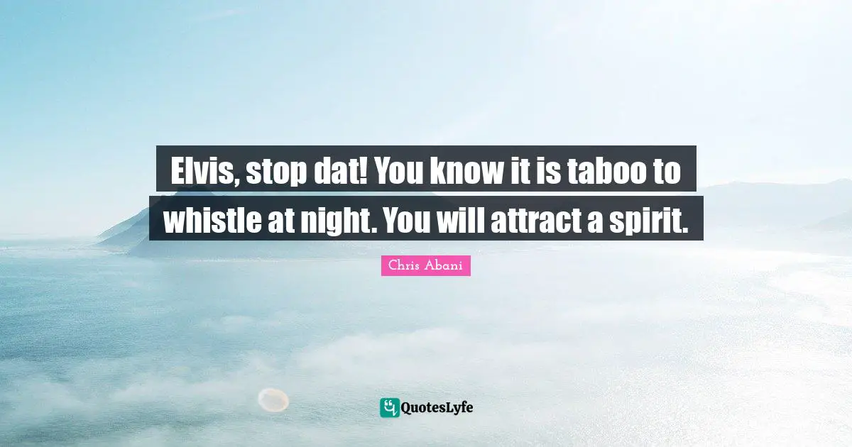 Elvis, stop dat! You know it is taboo to whistle at night. You will attract a spirit.