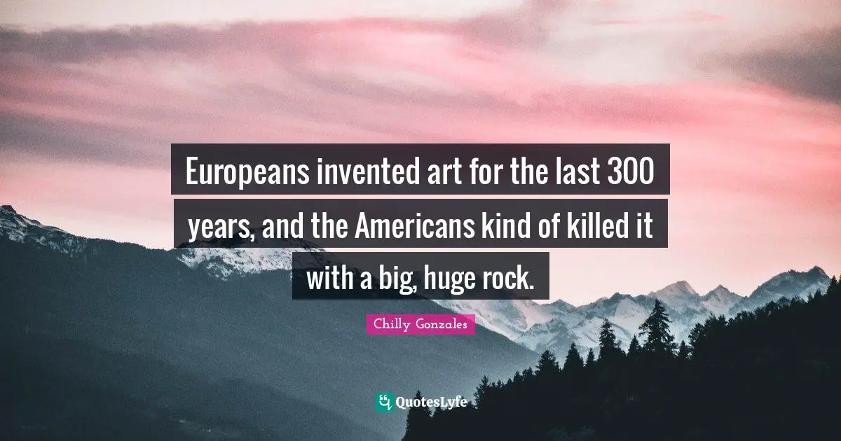 Europeans invented art for the last 300 years, and the Americans kind of killed it with a big, huge rock.