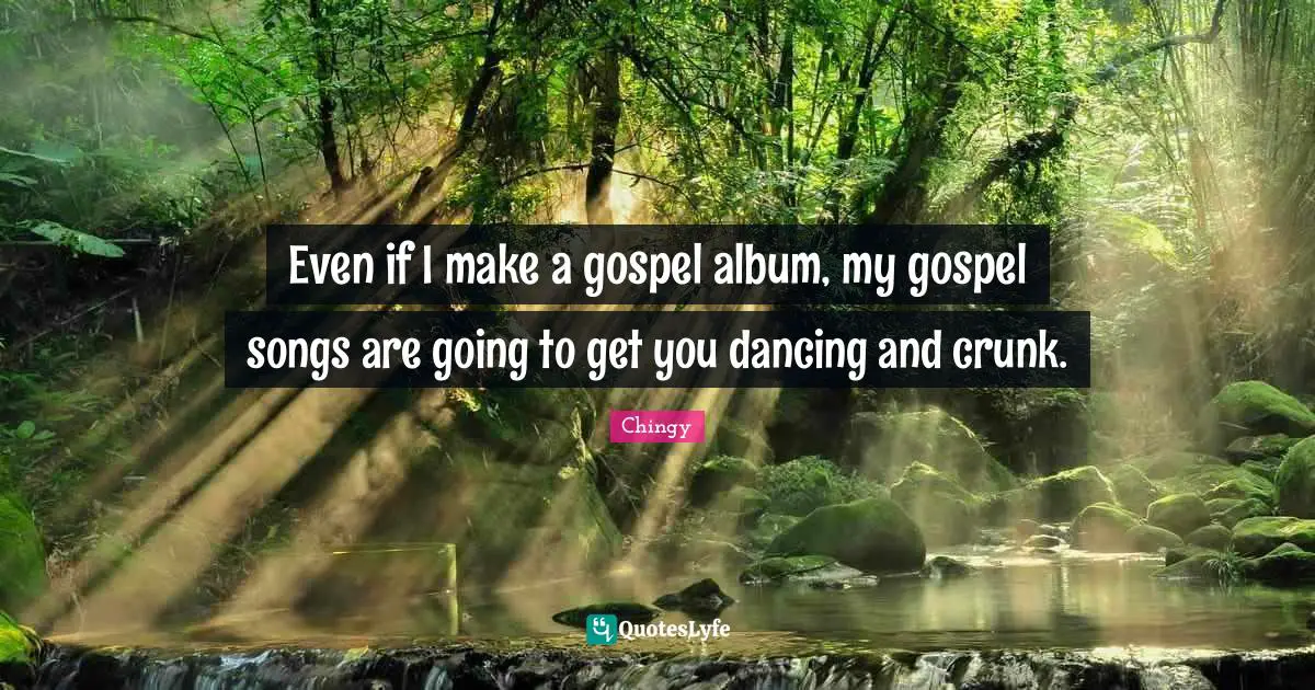Even if I make a gospel album, my gospel songs are going to get you dancing and crunk.
