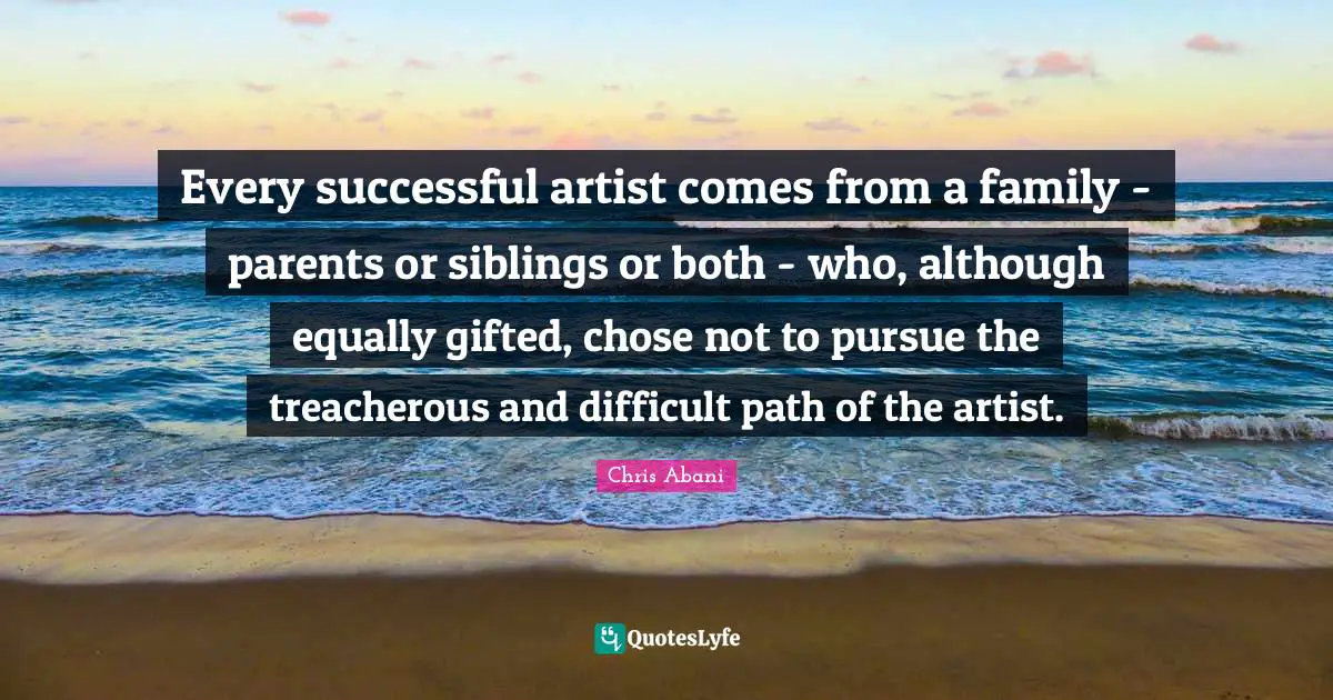 Treacherous Quotes: "Every successful artist comes from a family - parents or siblings or both - who, although equally gifted, chose not to pursue the treacherous and difficult path of the artist."