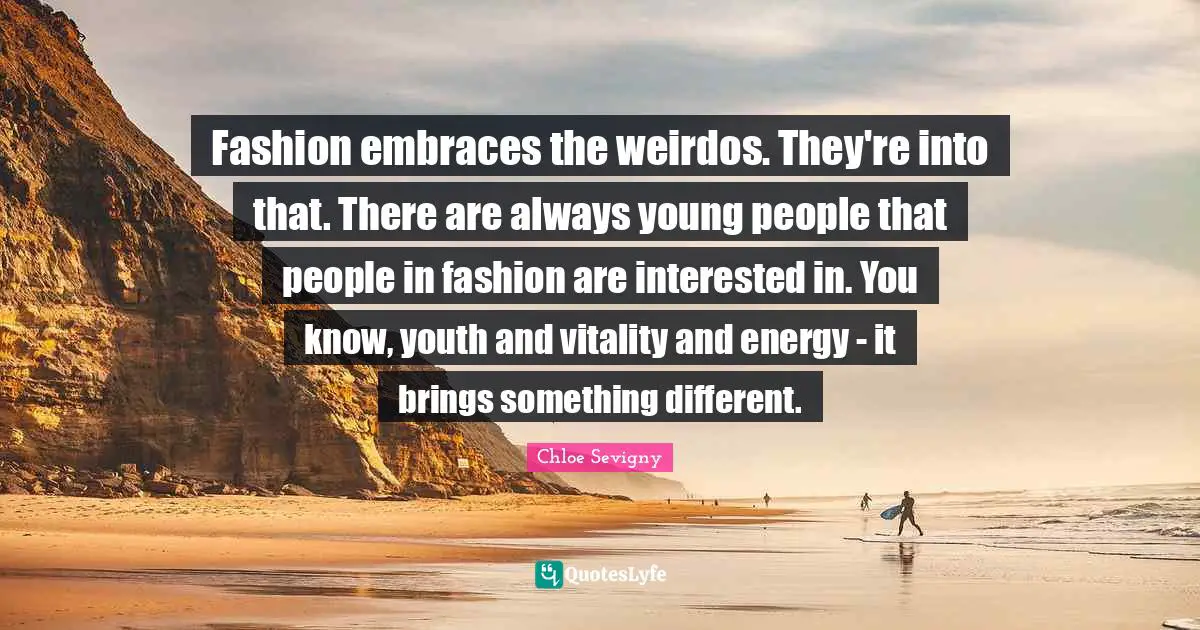 Fashion embraces the weirdos. They're into that. There are always young people that people in fashion are interested in. You know, youth and vitality and energy - it brings something different.