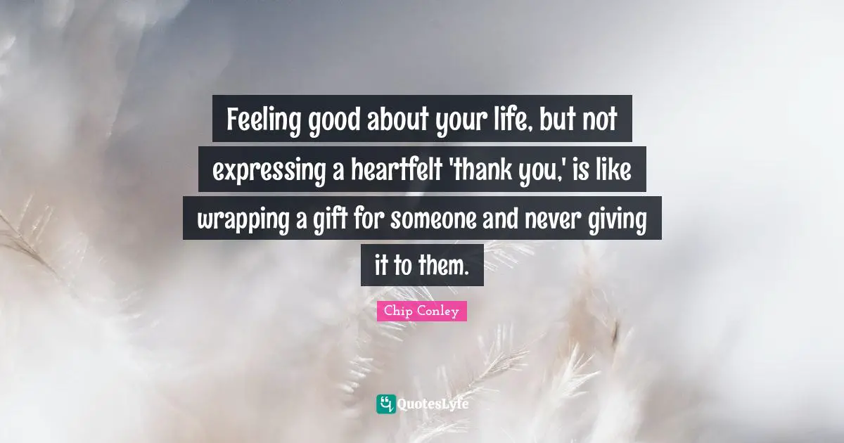 Heartfelt Quotes: "Feeling good about your life, but not expressing a heartfelt 'thank you,' is like wrapping a gift for someone and never giving it to them."