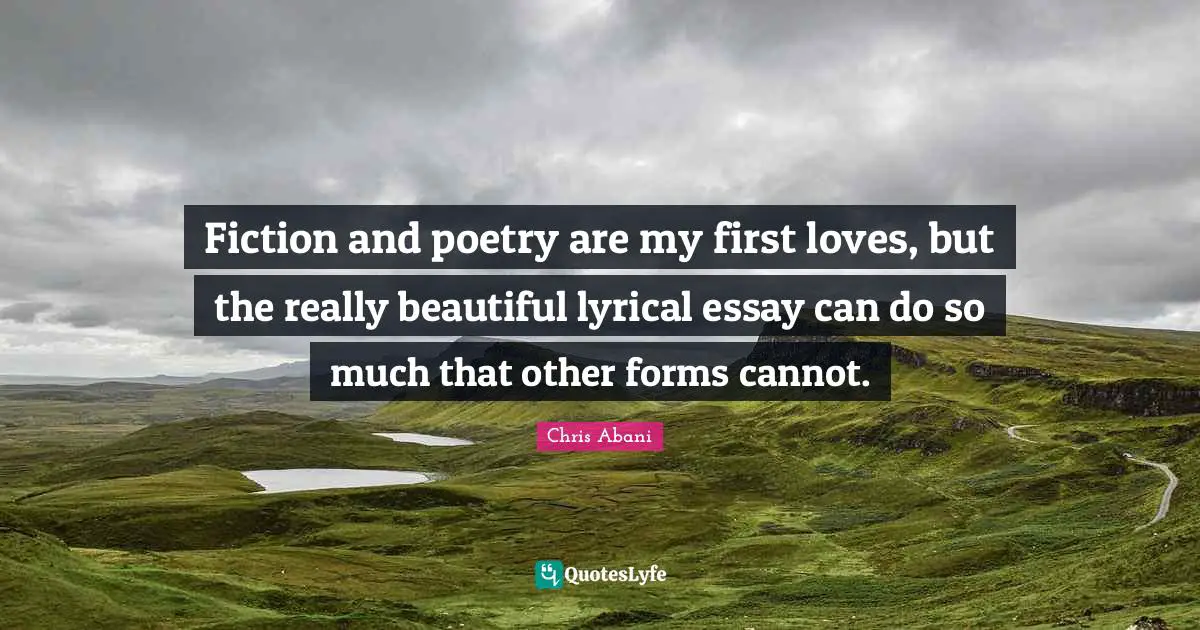 Really Beautiful Quotes: "Fiction and poetry are my first loves, but the really beautiful lyrical essay can do so much that other forms cannot."