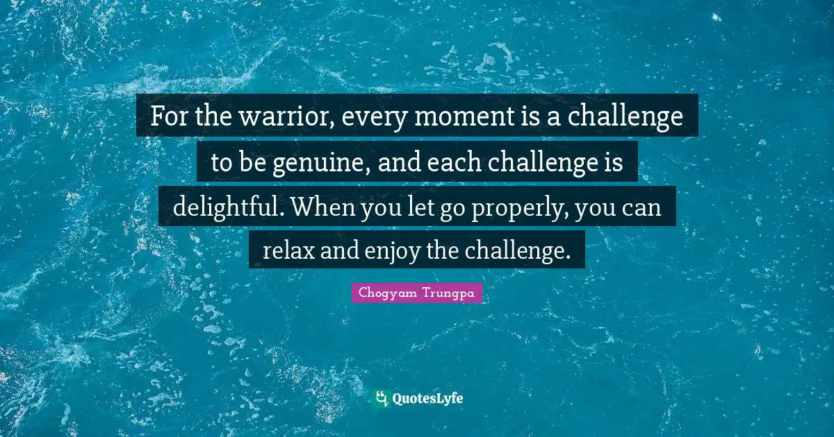 Delightful Quotes: "For the warrior, every moment is a challenge to be genuine, and each challenge is delightful. When you let go properly, you can relax and enjoy the challenge."