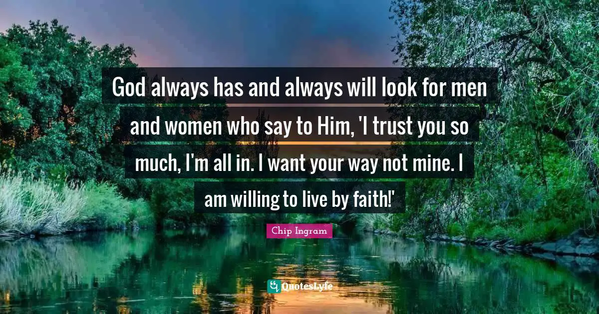 God always has and always will look for men and women who say to Him, 'I trust you so much, I'm all in. I want your way not mine. I am willing to live by faith!'