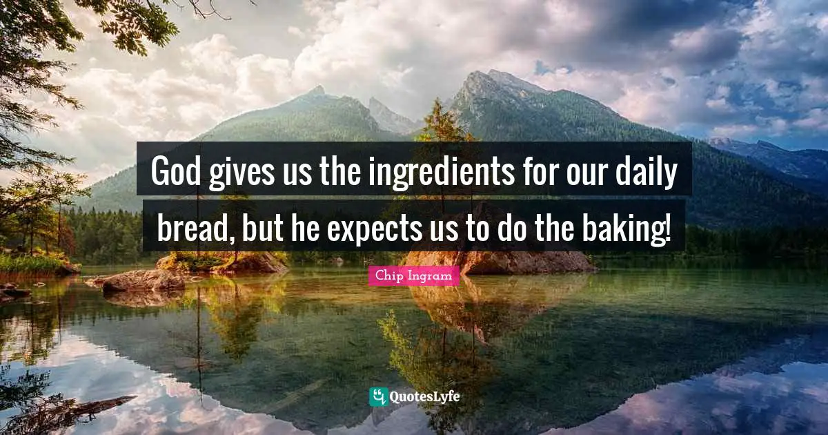Daily Quotes: "God gives us the ingredients for our daily bread, but he expects us to do the baking!"