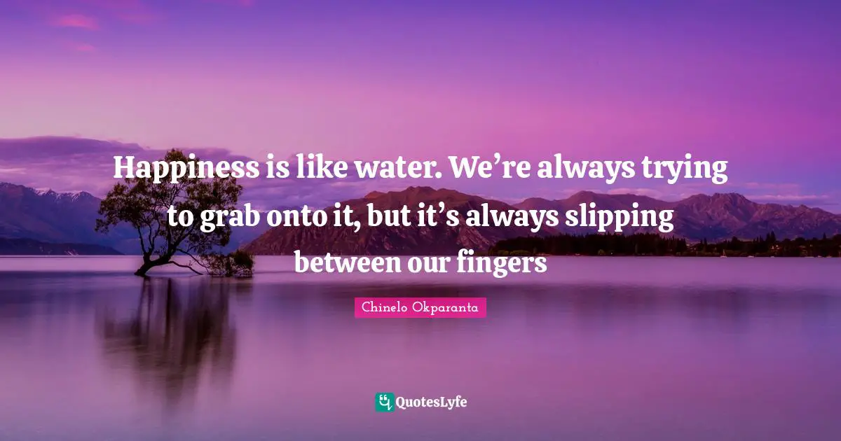 Slipping Quotes: "Happiness is like water. We’re always trying to grab onto it, but it’s always slipping between our fingers"