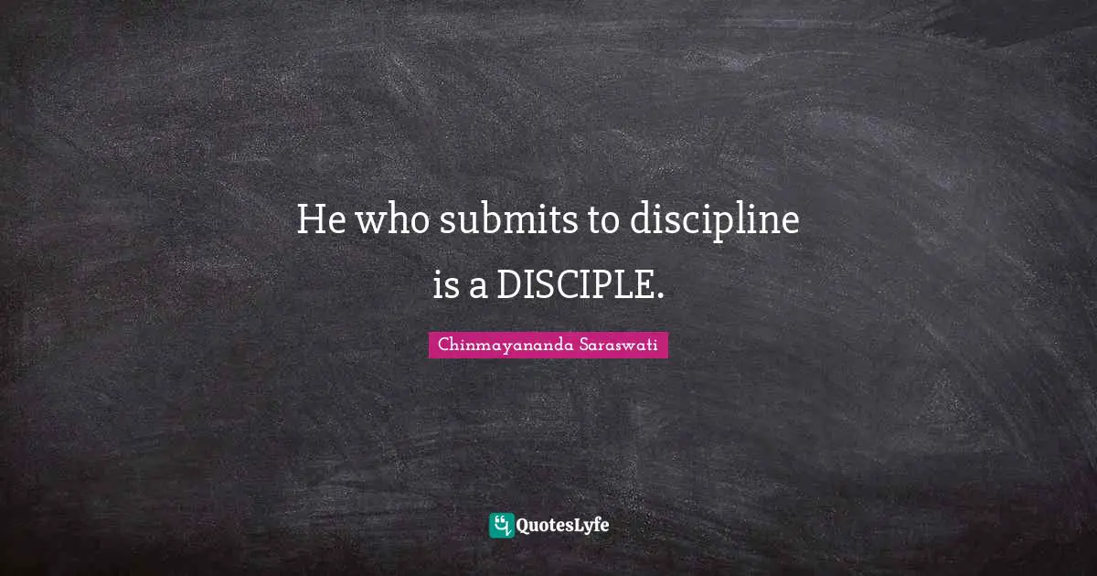 Chinmayananda Saraswati Quotes: "He who submits to discipline is a DISCIPLE."