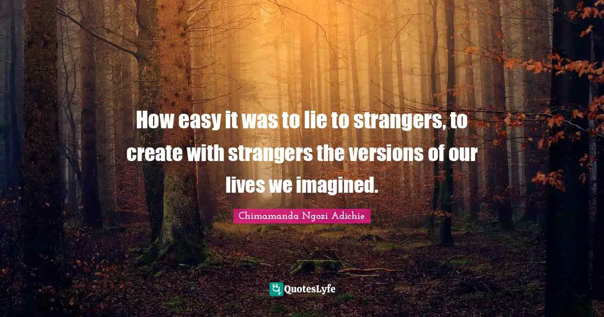 How easy it was to lie to strangers, to create with strangers the versions of our lives we imagined.