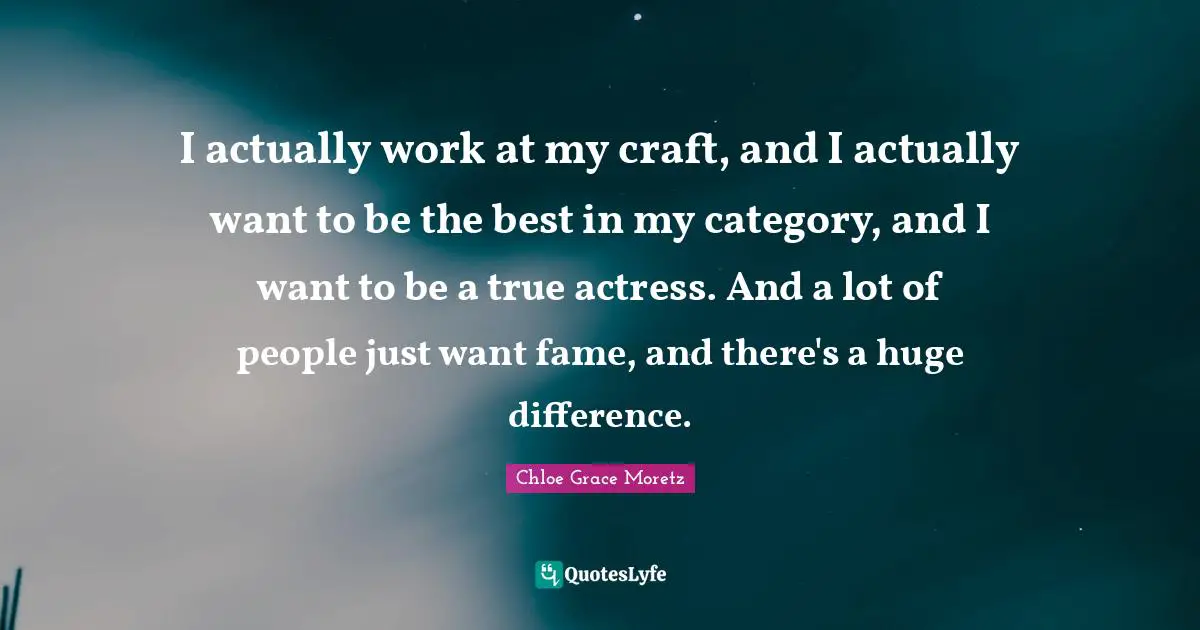 Chloe Grace Moretz Quotes: "I actually work at my craft, and I actually want to be the best in my category, and I want to be a true actress. And a lot of people just want fame, and there's a huge difference."