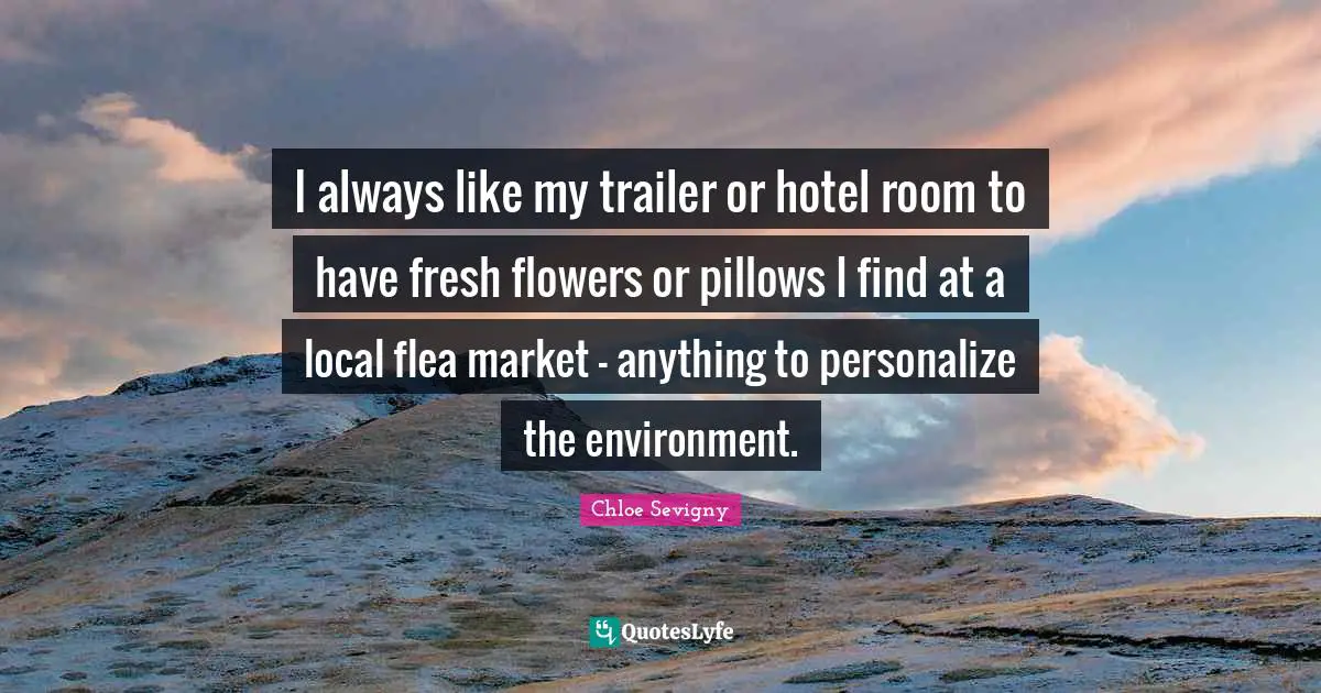 I always like my trailer or hotel room to have fresh flowers or pillows I find at a local flea market - anything to personalize the environment.