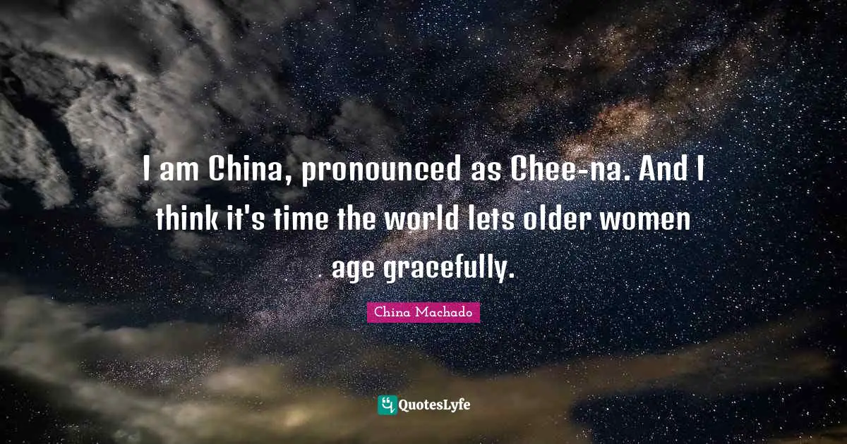 I am China, pronounced as Chee-na. And I think it's time the world lets older women age gracefully.
