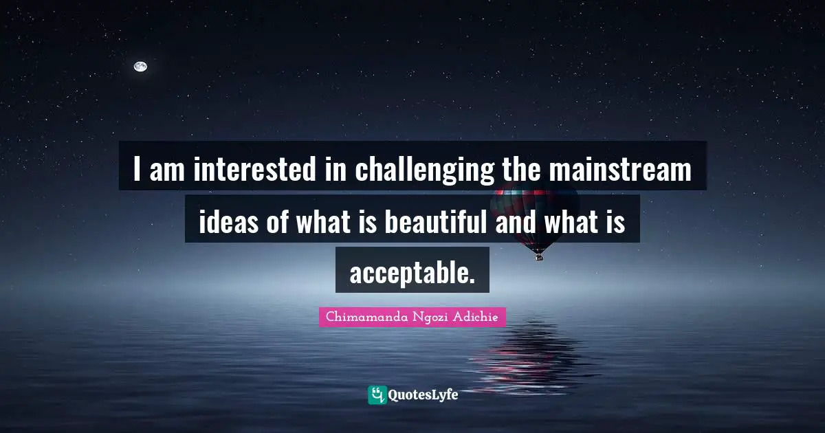 I am interested in challenging the mainstream ideas of what is beautiful and what is acceptable.