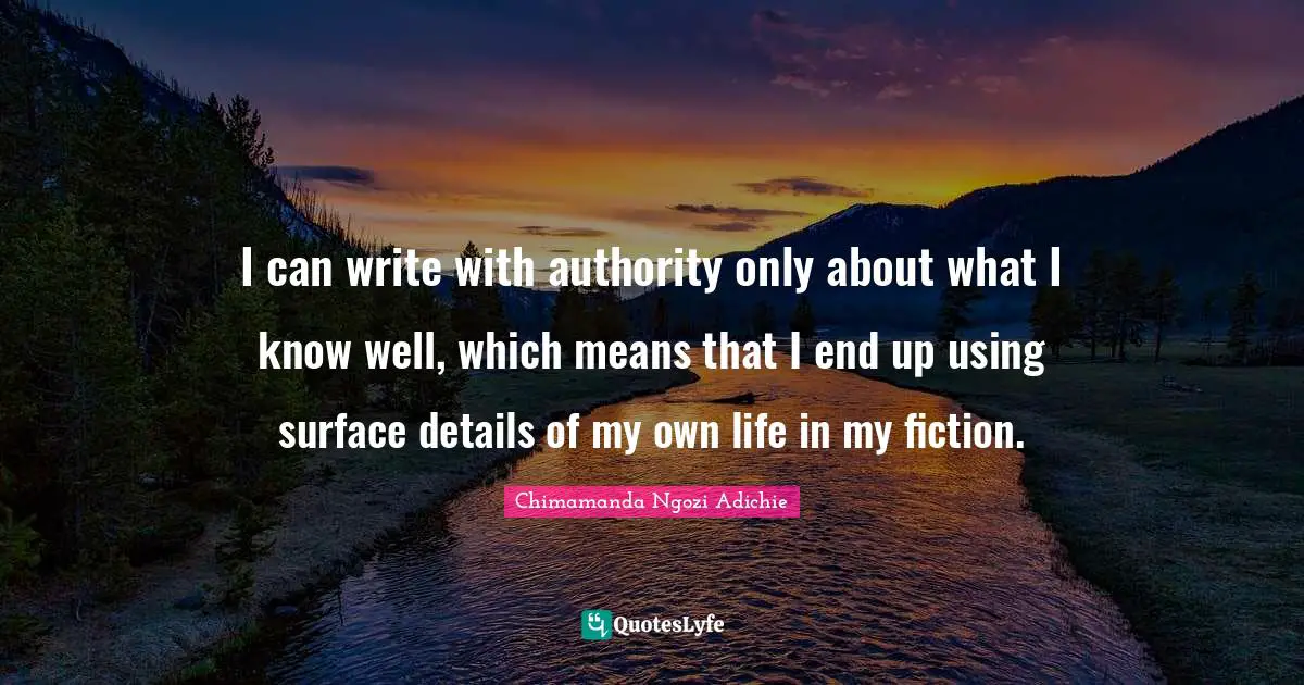 I can write with authority only about what I know well, which means that I end up using surface details of my own life in my fiction.