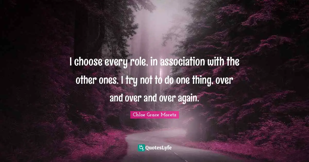 Chloe Grace Moretz Quotes: "I choose every role, in association with the other ones. I try not to do one thing, over and over and over again."