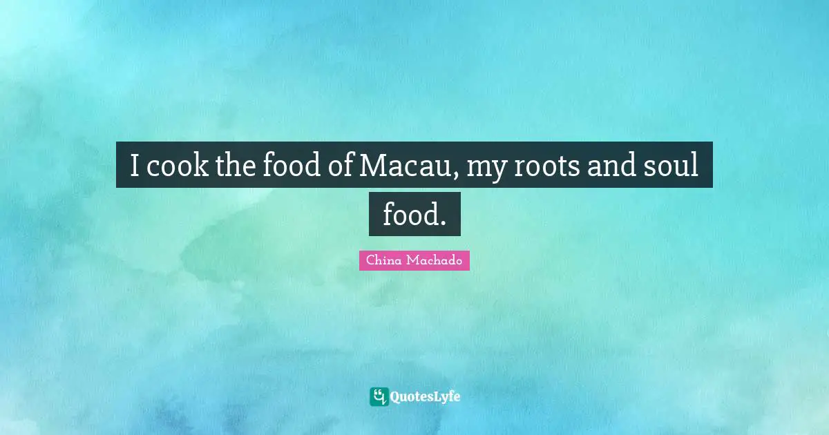 I cook the food of Macau, my roots and soul food.