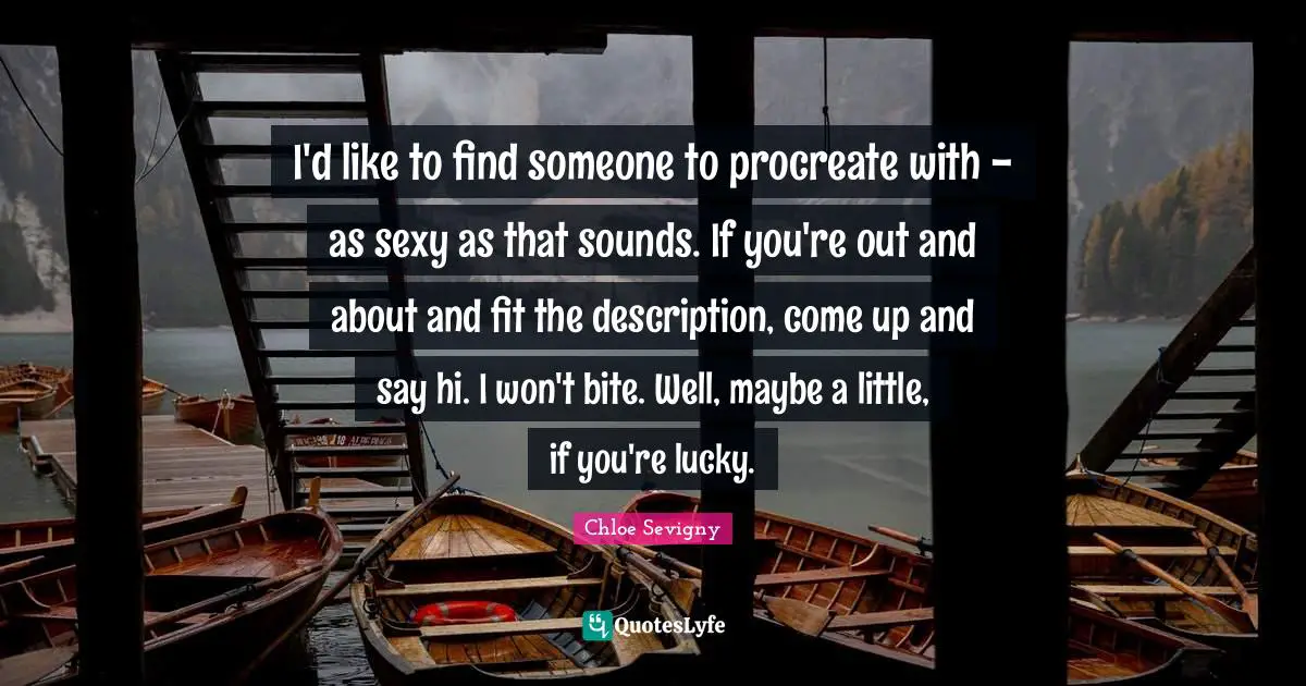 I'd like to find someone to procreate with - as sexy as that sounds. If you're out and about and fit the description, come up and say hi. I won't bite. Well, maybe a little, if you're lucky.