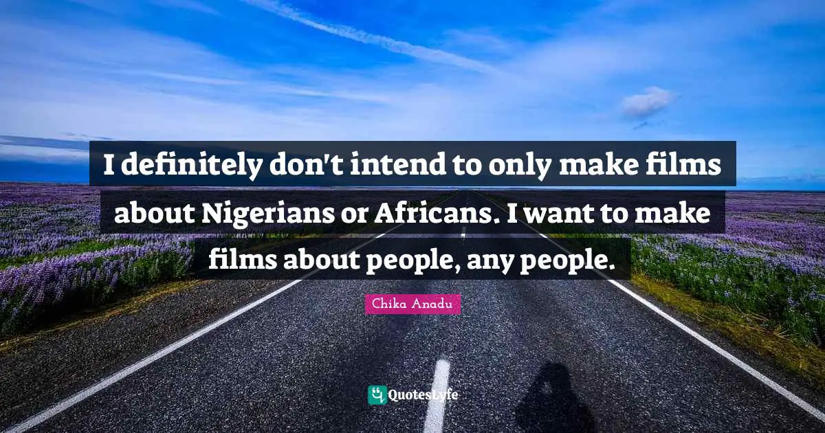 Chika Anadu Quotes: "I definitely don't intend to only make films about Nigerians or Africans. I want to make films about people, any people."