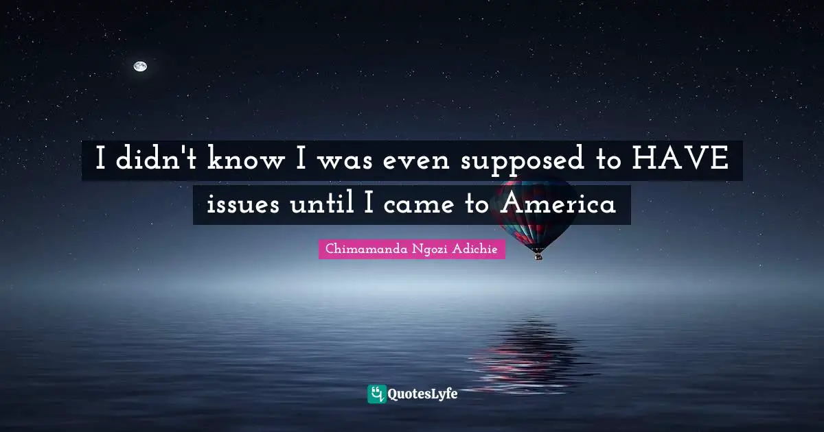 I didn't know I was even supposed to HAVE issues until I came to America