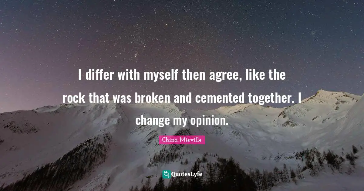 I differ with myself then agree, like the rock that was broken and cemented together. I change my opinion.