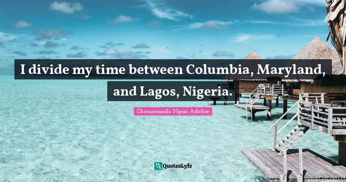 I divide my time between Columbia, Maryland, and Lagos, Nigeria.
